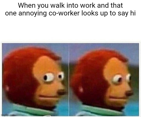 Monkey Puppet Meme | When you walk into work and that one annoying co-worker looks up to say hi | image tagged in memes,monkey puppet | made w/ Imgflip meme maker