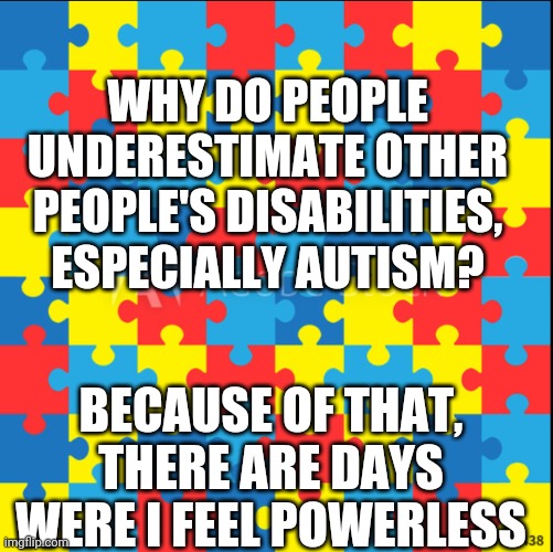 Just Why? | WHY DO PEOPLE UNDERESTIMATE OTHER PEOPLE'S DISABILITIES, ESPECIALLY AUTISM? BECAUSE OF THAT, THERE ARE DAYS WERE I FEEL POWERLESS | image tagged in autism | made w/ Imgflip meme maker