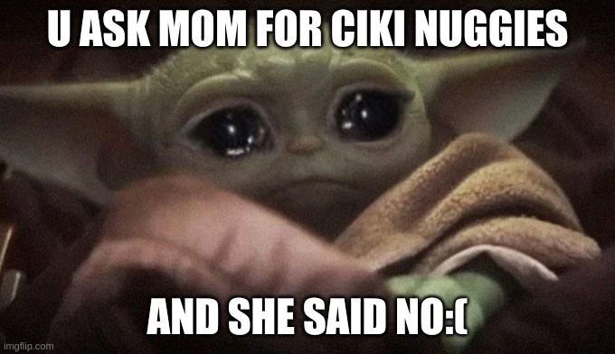Crying Baby Yoda | U ASK MOM FOR CIKI NUGGIES; AND SHE SAID NO:( | image tagged in crying baby yoda | made w/ Imgflip meme maker
