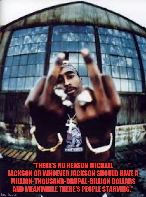 Tupac | “THERE’S NO REASON MICHAEL JACKSON OR WHOEVER JACKSON SHOULD HAVE A MILLION-THOUSAND-DRUPAL-BILLION DOLLARS AND MEANWHILE THERE’S PEOPLE STARVING.” | image tagged in tupac | made w/ Imgflip meme maker
