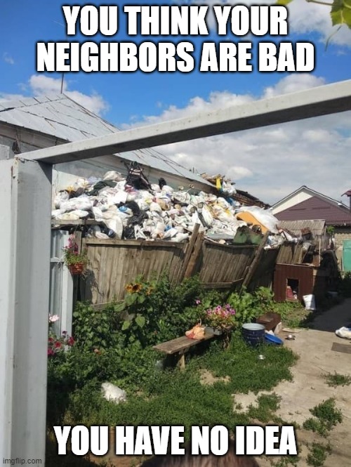 How would you get back at them? | YOU THINK YOUR NEIGHBORS ARE BAD; YOU HAVE NO IDEA | image tagged in neighbors,memes,trash,redneck,meme,dank memes | made w/ Imgflip meme maker