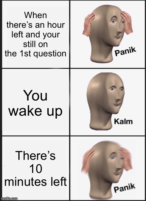 Panik Kalm Panik | When there’s an hour left and your still on the 1st question; You wake up; There’s 10 minutes left | image tagged in memes,panik kalm panik | made w/ Imgflip meme maker