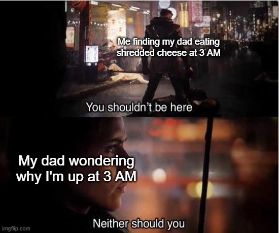 You shouldn't be here, Neither should you | Me finding my dad eating shredded cheese at 3 AM; My dad wondering why I'm up at 3 AM | image tagged in you shouldn't be here neither should you,cheese,me and the boys at 3 am | made w/ Imgflip meme maker