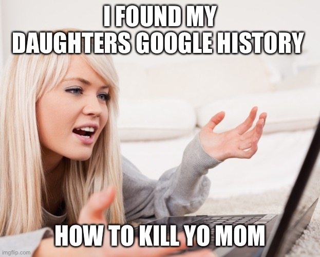 frustrated hot computer girl | I FOUND MY DAUGHTERS GOOGLE HISTORY; HOW TO KILL YO MOM | image tagged in frustrated hot computer girl | made w/ Imgflip meme maker