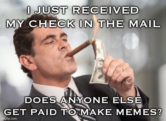 Yes,  I'm a professional troll. | I JUST RECEIVED MY CHECK IN THE MAIL; DOES ANYONE ELSE GET PAID TO MAKE MEMES? | image tagged in money cigar,welcome to imgflip,welcome to the internets,paid in full,memes about memeing,imgflipper | made w/ Imgflip meme maker