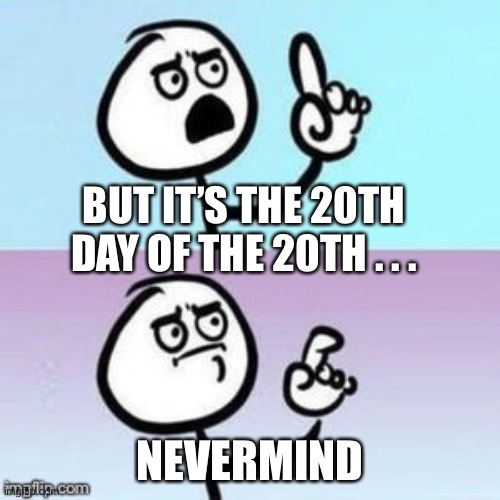 Nevermind | BUT IT’S THE 20TH DAY OF THE 20TH . . . NEVERMIND | image tagged in nevermind | made w/ Imgflip meme maker