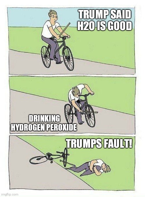 Bike Fall | TRUMP SAID H2O IS GOOD; DRINKING HYDROGEN PEROXIDE; TRUMPS FAULT! | image tagged in bike fall | made w/ Imgflip meme maker