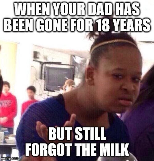Black Girl Wat Meme | WHEN YOUR DAD HAS BEEN GONE FOR 18 YEARS; BUT STILL FORGOT THE MILK | image tagged in memes,black girl wat | made w/ Imgflip meme maker