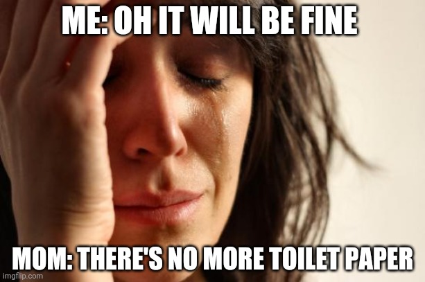 First World Problems Meme | ME: OH IT WILL BE FINE; MOM: THERE'S NO MORE TOILET PAPER | image tagged in memes,first world problems | made w/ Imgflip meme maker