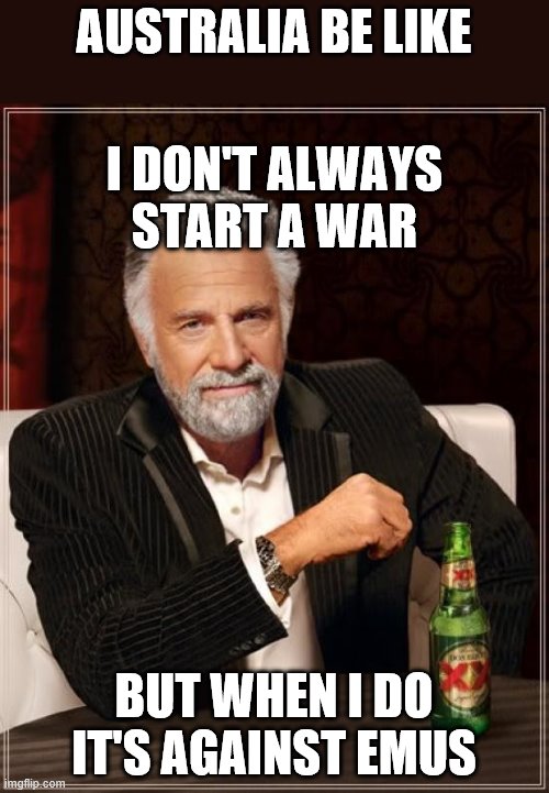 The Most Interesting Man In The World | AUSTRALIA BE LIKE; I DON'T ALWAYS START A WAR; BUT WHEN I DO IT'S AGAINST EMUS | image tagged in memes,the most interesting man in the world | made w/ Imgflip meme maker