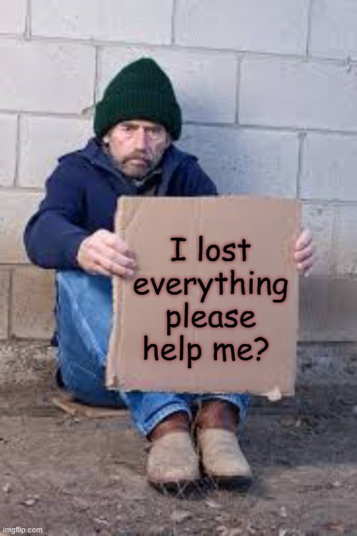 homeless sign | I lost everything please help me? | image tagged in homeless sign | made w/ Imgflip meme maker