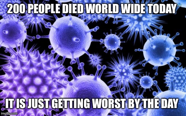 Virus | 200 PEOPLE DIED WORLD WIDE TODAY; IT IS JUST GETTING WORST BY THE DAY | image tagged in virus | made w/ Imgflip meme maker