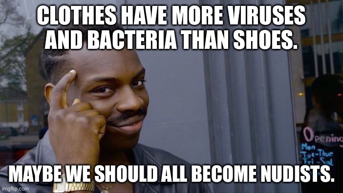 Just saying, clothes are dirtier than shoes |  CLOTHES HAVE MORE VIRUSES AND BACTERIA THAN SHOES. MAYBE WE SHOULD ALL BECOME NUDISTS. | image tagged in memes,roll safe think about it,naked,virus,dirty,bad joke | made w/ Imgflip meme maker