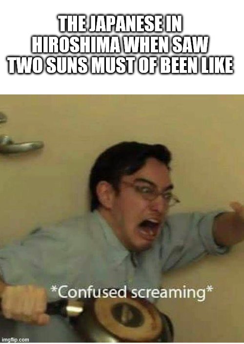 confused screaming | THE JAPANESE IN HIROSHIMA WHEN SAW TWO SUNS MUST OF BEEN LIKE | image tagged in confused screaming | made w/ Imgflip meme maker