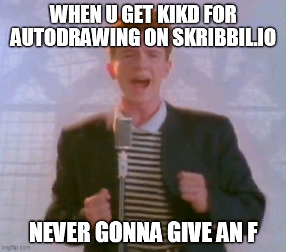 Never gonna give it up | WHEN U GET KIKD FOR AUTODRAWING ON SKRIBBIL.IO; NEVER GONNA GIVE AN F | image tagged in never gonna give it up | made w/ Imgflip meme maker