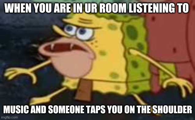 i dunno i was bored | WHEN YOU ARE IN UR ROOM LISTENING TO; MUSIC AND SOMEONE TAPS YOU ON THE SHOULDER | image tagged in memes,spongegar | made w/ Imgflip meme maker
