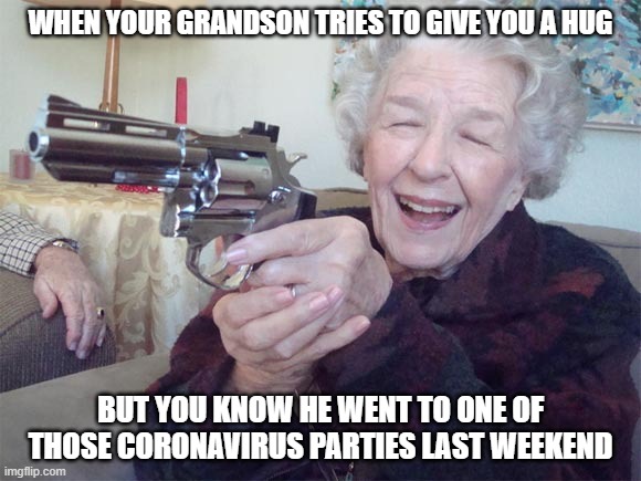 Old lady with gun | WHEN YOUR GRANDSON TRIES TO GIVE YOU A HUG; BUT YOU KNOW HE WENT TO ONE OF THOSE CORONAVIRUS PARTIES LAST WEEKEND | image tagged in old lady with gun | made w/ Imgflip meme maker