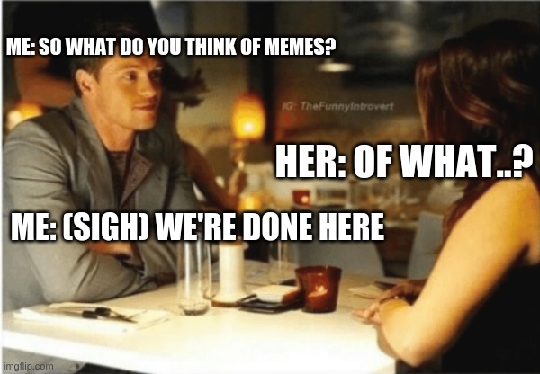 ME: SO WHAT DO YOU THINK OF MEMES? HER: OF WHAT..? ME: (SIGH) WE'RE DONE HERE | image tagged in funny,date,memes,its over,reality is often dissapointing | made w/ Imgflip meme maker