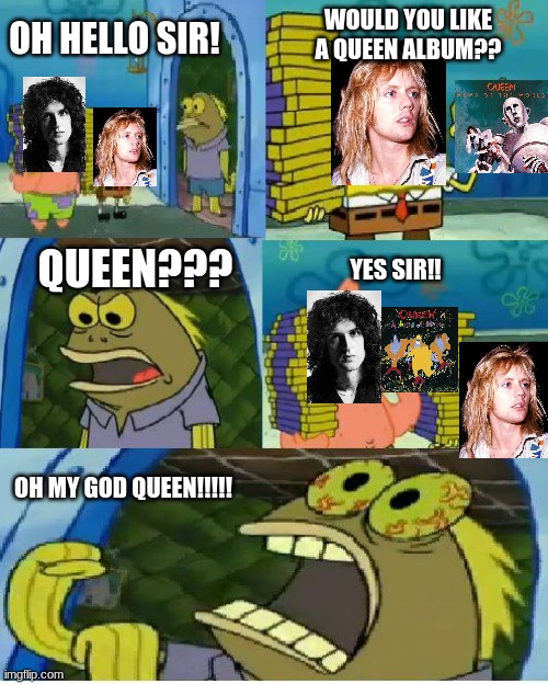 Chocolate Spongebob Meme | WOULD YOU LIKE A QUEEN ALBUM?? OH HELLO SIR! YES SIR!! QUEEN??? OH MY GOD QUEEN!!!!! | image tagged in memes,chocolate spongebob | made w/ Imgflip meme maker