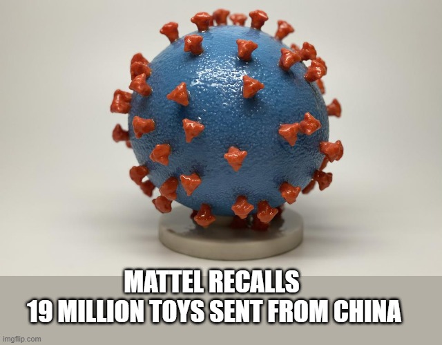 MATTEL RECALLS 
19 MILLION TOYS SENT FROM CHINA | image tagged in coronavirus,china,toys | made w/ Imgflip meme maker
