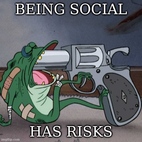 frog end it | BEING SOCIAL; HAS RISKS | image tagged in frog end it | made w/ Imgflip meme maker