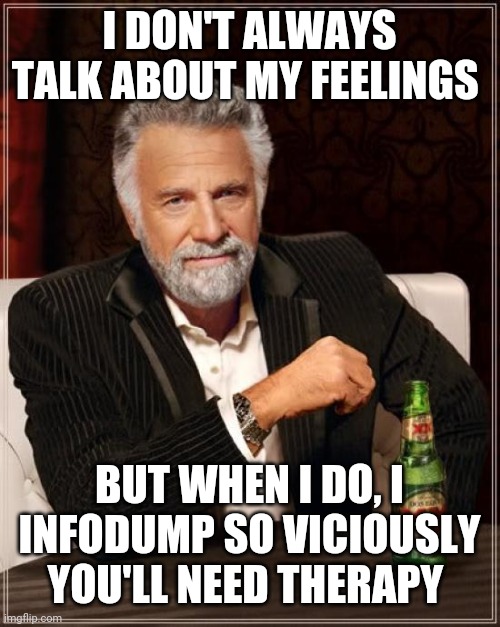 The Most Interesting Man In The World | I DON'T ALWAYS TALK ABOUT MY FEELINGS; BUT WHEN I DO, I INFODUMP SO VICIOUSLY YOU'LL NEED THERAPY | image tagged in memes,the most interesting man in the world | made w/ Imgflip meme maker