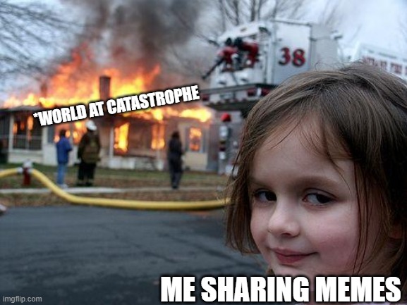 Disaster Girl |  *WORLD AT CATASTROPHE; ME SHARING MEMES | image tagged in memes,disaster girl | made w/ Imgflip meme maker