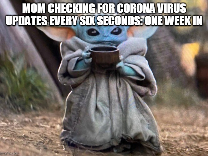 Baby Yoda Soup | MOM CHECKING FOR CORONA VIRUS UPDATES EVERY SIX SECONDS: ONE WEEK IN | image tagged in baby yoda soup | made w/ Imgflip meme maker