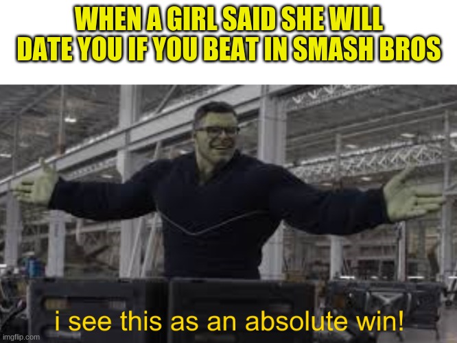 Endgame Hulk: I see this as an absolute win! | WHEN A GIRL SAID SHE WILL DATE YOU IF YOU BEAT IN SMASH BROS | image tagged in endgame hulk i see this as an absolute win | made w/ Imgflip meme maker