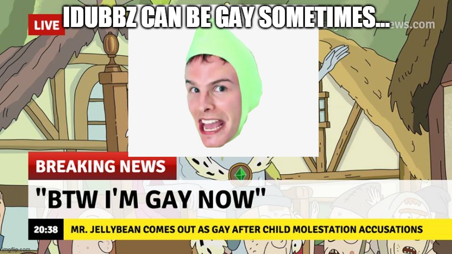 im gay | IDUBBZ CAN BE GAY SOMETIMES... | image tagged in gay,cnn breaking news | made w/ Imgflip meme maker