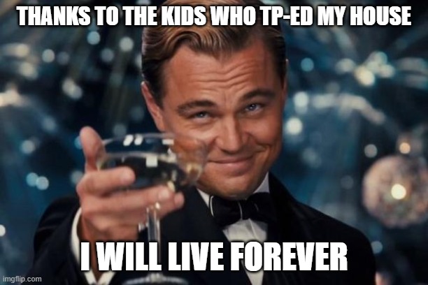 Leonardo Dicaprio Cheers Meme | THANKS TO THE KIDS WHO TP-ED MY HOUSE; I WILL LIVE FOREVER | image tagged in memes,leonardo dicaprio cheers | made w/ Imgflip meme maker
