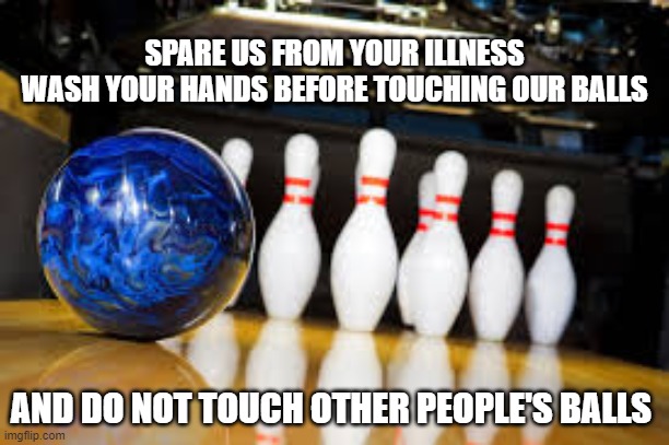 Bowling in the era of corona | SPARE US FROM YOUR ILLNESS
WASH YOUR HANDS BEFORE TOUCHING OUR BALLS; AND DO NOT TOUCH OTHER PEOPLE'S BALLS | image tagged in bowling,corona virus | made w/ Imgflip meme maker