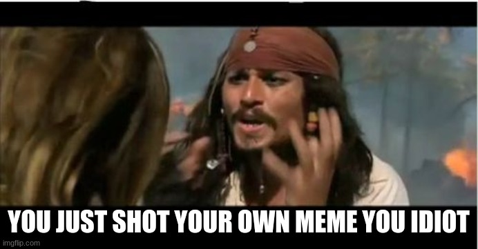 Why Is The Rum Gone Meme | YOU JUST SHOT YOUR OWN MEME YOU IDIOT | image tagged in memes,why is the rum gone | made w/ Imgflip meme maker