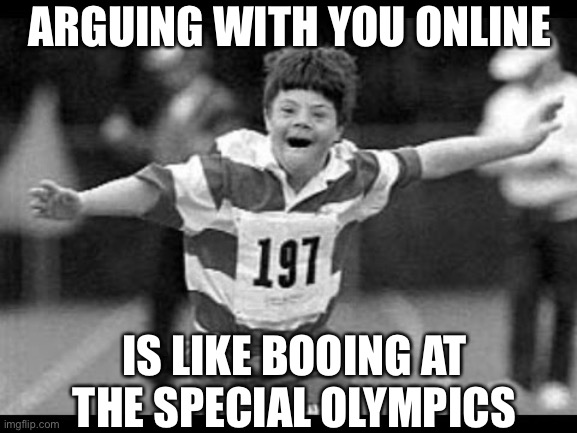 Special olympics | ARGUING WITH YOU ONLINE; IS LIKE BOOING AT THE SPECIAL OLYMPICS | image tagged in special olympics | made w/ Imgflip meme maker