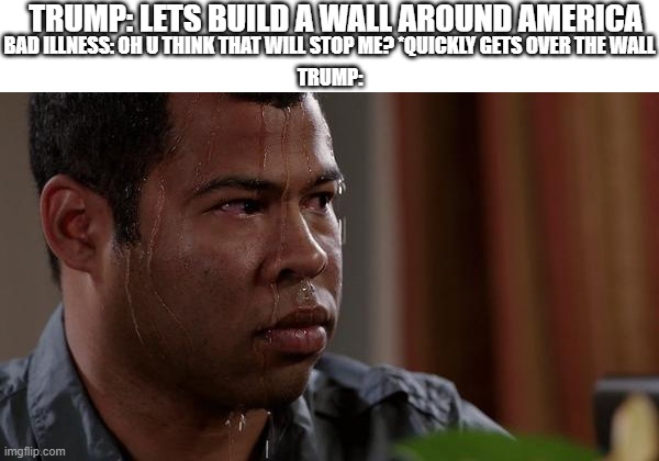 sweating bullets | TRUMP: LETS BUILD A WALL AROUND AMERICA; BAD ILLNESS: OH U THINK THAT WILL STOP ME? *QUICKLY GETS OVER THE WALL; TRUMP: | image tagged in sweating bullets | made w/ Imgflip meme maker