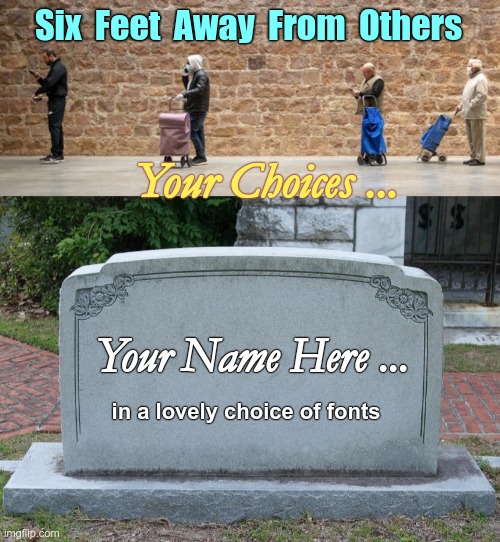 Six Feet | Six  Feet  Away  From  Others; Your Choices ... Your Name Here ... in a lovely choice of fonts | image tagged in gravestone,coronavirus,dark humor,memes,rick75230 | made w/ Imgflip meme maker