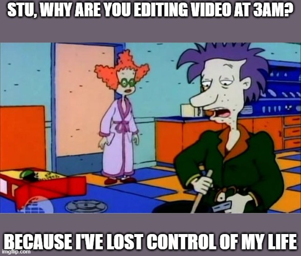 Stu Lost Control of My Life | STU, WHY ARE YOU EDITING VIDEO AT 3AM? BECAUSE I'VE LOST CONTROL OF MY LIFE | image tagged in stu lost control of my life | made w/ Imgflip meme maker