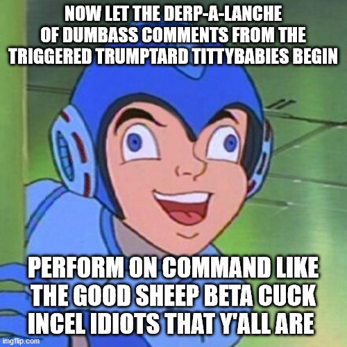 NOW LET THE DERP-A-LANCHE OF DUMBASS COMMENTS FROM THE TRIGGERED TRUMPTARD TITTYBABIES BEGIN PERFORM ON COMMAND LIKE THE GOOD SHEEP BETA CUC | made w/ Imgflip meme maker