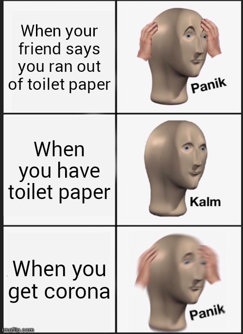 Panik Kalm Panik | When your friend says you ran out of toilet paper; When you have toilet paper; When you get corona | image tagged in memes,panik kalm panik | made w/ Imgflip meme maker