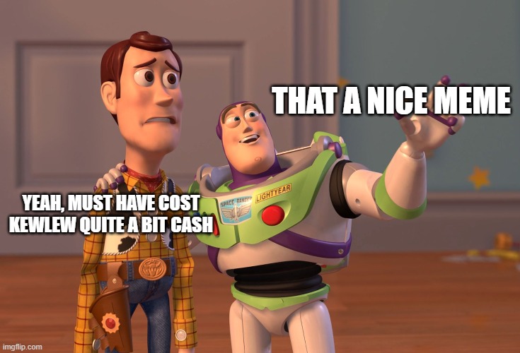 X, X Everywhere Meme | THAT A NICE MEME YEAH, MUST HAVE COST KEWLEW QUITE A BIT CASH | image tagged in memes,x x everywhere | made w/ Imgflip meme maker