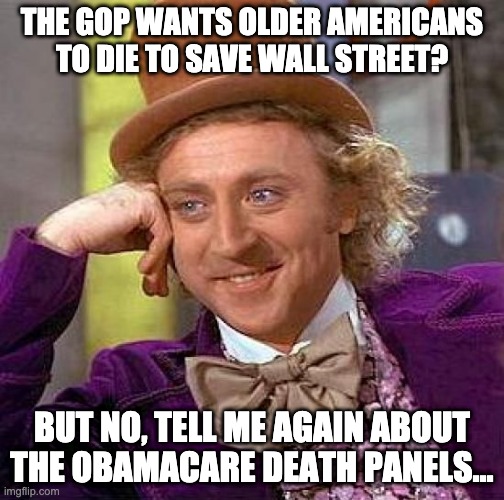 Creepy Condescending Wonka Meme | THE GOP WANTS OLDER AMERICANS TO DIE TO SAVE WALL STREET? BUT NO, TELL ME AGAIN ABOUT THE OBAMACARE DEATH PANELS... | image tagged in memes,creepy condescending wonka | made w/ Imgflip meme maker