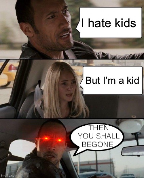The Rock Driving Meme | I hate kids; But I’m a kid; THEN YOU SHALL BEGONE | image tagged in memes,the rock driving | made w/ Imgflip meme maker