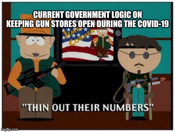 COVID-19 South Park | CURRENT GOVERNMENT LOGIC ON KEEPING GUN STORES OPEN DURING THE COVID-19 | image tagged in thin out their numbers | made w/ Imgflip meme maker