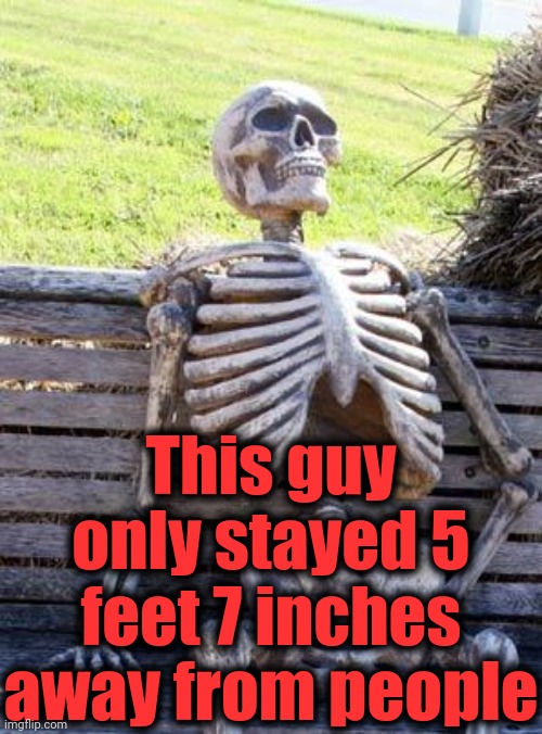 Waiting Skeleton Meme | This guy only stayed 5 feet 7 inches away from people | image tagged in memes,waiting skeleton | made w/ Imgflip meme maker