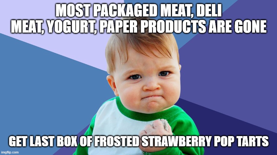 Yes Kid | MOST PACKAGED MEAT, DELI MEAT, YOGURT, PAPER PRODUCTS ARE GONE; GET LAST BOX OF FROSTED STRAWBERRY POP TARTS | image tagged in yes kid | made w/ Imgflip meme maker