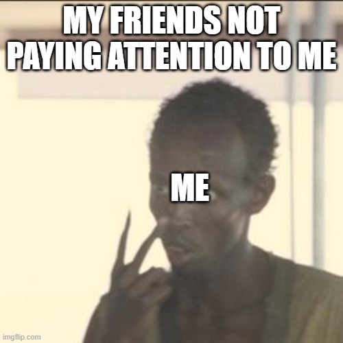 Look At Me Meme | MY FRIENDS NOT
PAYING ATTENTION TO ME; ME | image tagged in memes,look at me | made w/ Imgflip meme maker