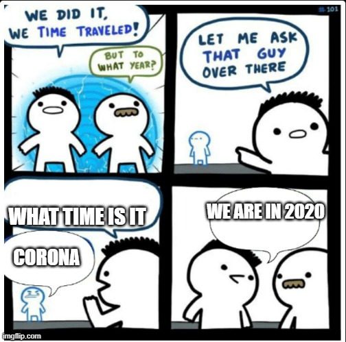 Time travel | WHAT TIME IS IT; WE ARE IN 2020; CORONA | image tagged in time travel | made w/ Imgflip meme maker