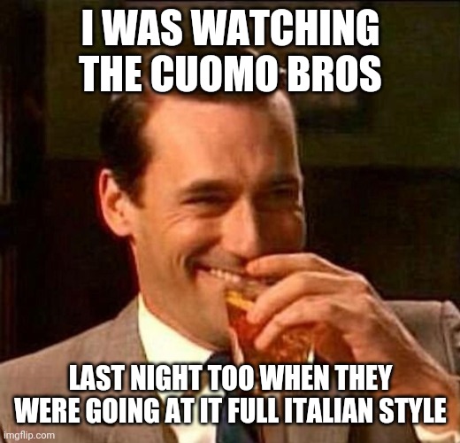 man laughing scotch glass | I WAS WATCHING THE CUOMO BROS LAST NIGHT TOO WHEN THEY WERE GOING AT IT FULL ITALIAN STYLE | image tagged in man laughing scotch glass | made w/ Imgflip meme maker