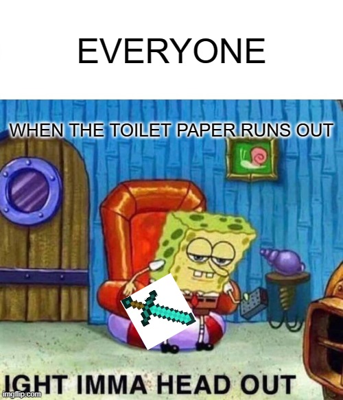 Spongebob Ight Imma Head Out Meme | EVERYONE; WHEN THE TOILET PAPER RUNS OUT | image tagged in memes,spongebob ight imma head out | made w/ Imgflip meme maker