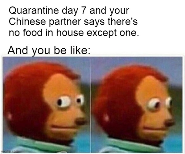 Monkey Puppet | Quarantine day 7 and your Chinese partner says there's no food in house except one. And you be like: | image tagged in memes,monkey puppet | made w/ Imgflip meme maker